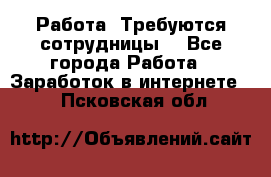 Работа .Требуются сотрудницы  - Все города Работа » Заработок в интернете   . Псковская обл.
